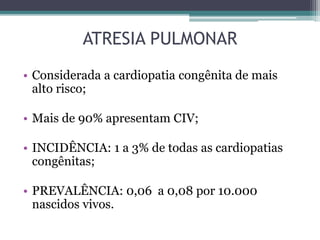 • Considerada a cardiopatia congênita de mais
alto risco;
• Mais de 90% apresentam CIV;
• INCIDÊNCIA: 1 a 3% de todas as cardiopatias
congênitas;
• PREVALÊNCIA: 0,06 a 0,08 por 10.000
nascidos vivos.
ATRESIA PULMONAR
 