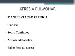 • MANIFESTAÇÃO CLÍNICA:
- Cianose;
- Sopro Contínuo;
- Acidose Metabólica;
- Baixo Peso ao nascer
ATRESIA PULMONAR
 