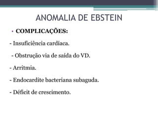 • COMPLICAÇÕES:
- Insuficiência cardíaca.
- Obstrução via de saída do VD.
- Arritmia.
- Endocardite bacteriana subaguda.
- Déficit de crescimento.
ANOMALIA DE EBSTEIN
 