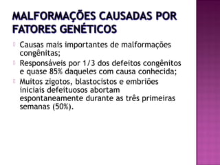 



Causas mais importantes de malformações
congênitas;
Responsáveis por 1/3 dos defeitos congênitos
e quase 85% daqueles com causa conhecida;
Muitos zigotos, blastocistos e embriões
iniciais defeituosos abortam
espontaneamente durante as três primeiras
semanas (50%).

 