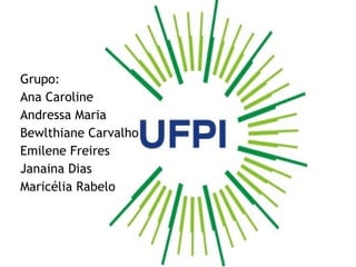 Grupo:
Ana Caroline
Andressa Maria
Bewlthiane Carvalho
Emilene Freires
Janaina Dias
Maricélia Rabelo

 