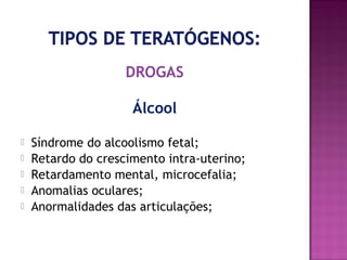 DROGAS
Álcool






Síndrome do alcoolismo fetal;
Retardo do crescimento intra-uterino;
Retardamento mental, microcefalia;
Anomalias oculares;
Anormalidades das articulações;

 