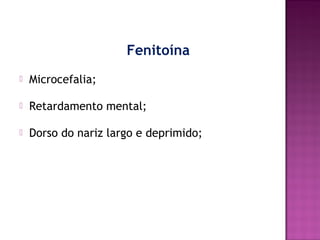 Fenitoína


Microcefalia;



Retardamento mental;



Dorso do nariz largo e deprimido;

 