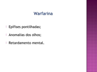 Warfarina


Epífises pontilhadas;



Anomalias dos olhos;



Retardamento mental.

 