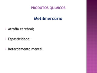 PRODUTOS QUÍMICOS

Metilmercúrio


Atrofia cerebral;



Espasticidade;



Retardamento mental.

 