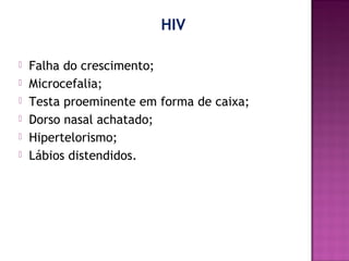 HIV







Falha do crescimento;
Microcefalia;
Testa proeminente em forma de caixa;
Dorso nasal achatado;
Hipertelorismo;
Lábios distendidos.

 