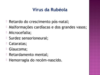 Vírus da Rubéola









Retardo do crescimento pós-natal;
Malformações cardíacas e dos grandes vasos;
Microcefalia;
Surdez sensorioneural;
Cataratas;
Glaucoma;
Retardamento mental;
Hemorragia do recém-nascido.

 