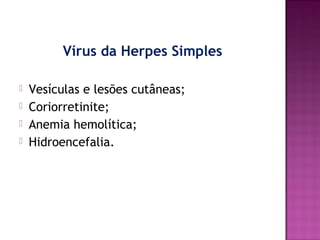 Vírus da Herpes Simples





Vesículas e lesões cutâneas;
Coriorretinite;
Anemia hemolítica;
Hidroencefalia.

 
