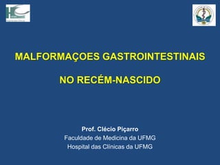 MALFORMAÇOES GASTROINTESTINAIS
NO RECÉM-NASCIDO
Prof. Clécio Piçarro
Faculdade de Medicina da UFMG
Hospital das Clínicas da UFMG
 
