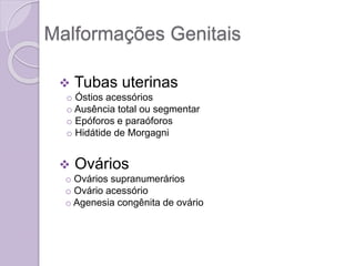 Malformações Genitais
 Tubas uterinas
o Óstios acessórios
o Ausência total ou segmentar
o Epóforos e paraóforos
o Hidátide de Morgagni
 Ovários
o Ovários supranumerários
o Ovário acessório
o Agenesia congênita de ovário
 