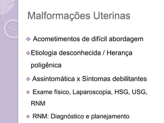 Malformações Uterinas
 Acometimentos de difícil abordagem
Etiologia desconhecida / Herança
poligênica
 Assintomática x Sintomas debilitantes
 Exame físico, Laparoscopia, HSG, USG,
RNM
 RNM: Diagnóstico e planejamento
 