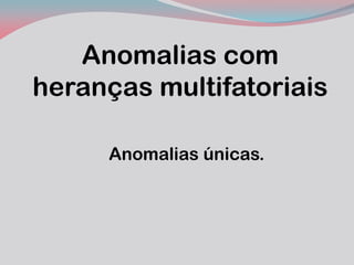 Anomalias com heranças multifatoriais 
Anomalias únicas.  
