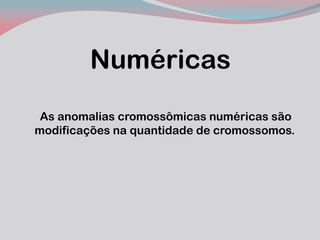 Numéricas 
As anomalias cromossômicas numéricas são modificações na quantidade de cromossomos.  