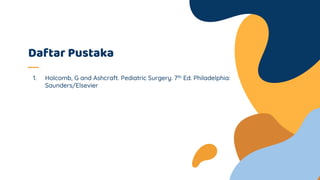 Daftar Pustaka
1. Holcomb, G and Ashcraft. Pediatric Surgery. 7th Ed. Philadelphia:
Saunders/Elsevier
 