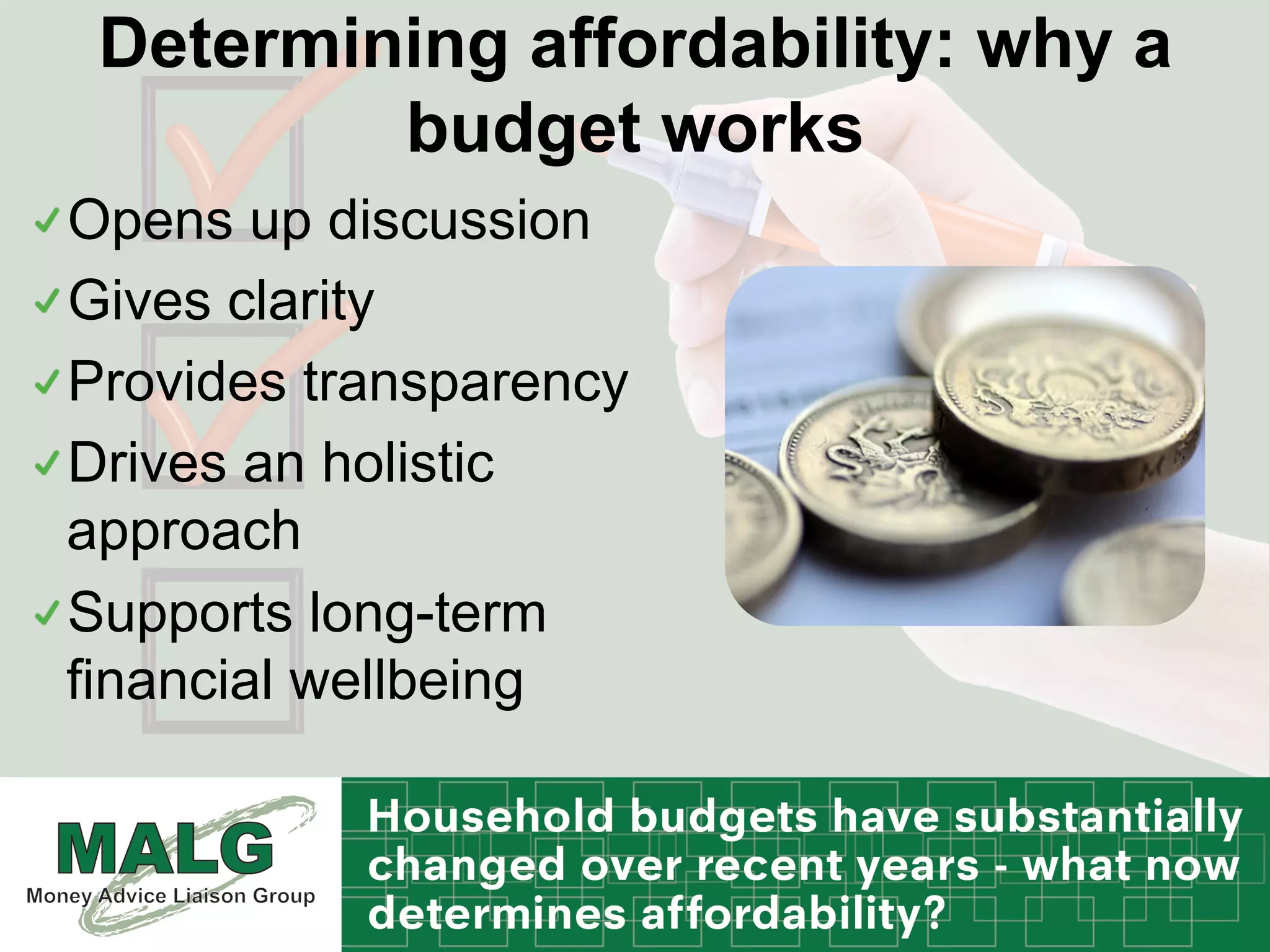 Determining affordability: why a
budget works
!  Opens up discussion
!  Gives clarity
!  Provides transparency
!  Drives an holistic
approach
!  Supports long-term
financial wellbeing
 