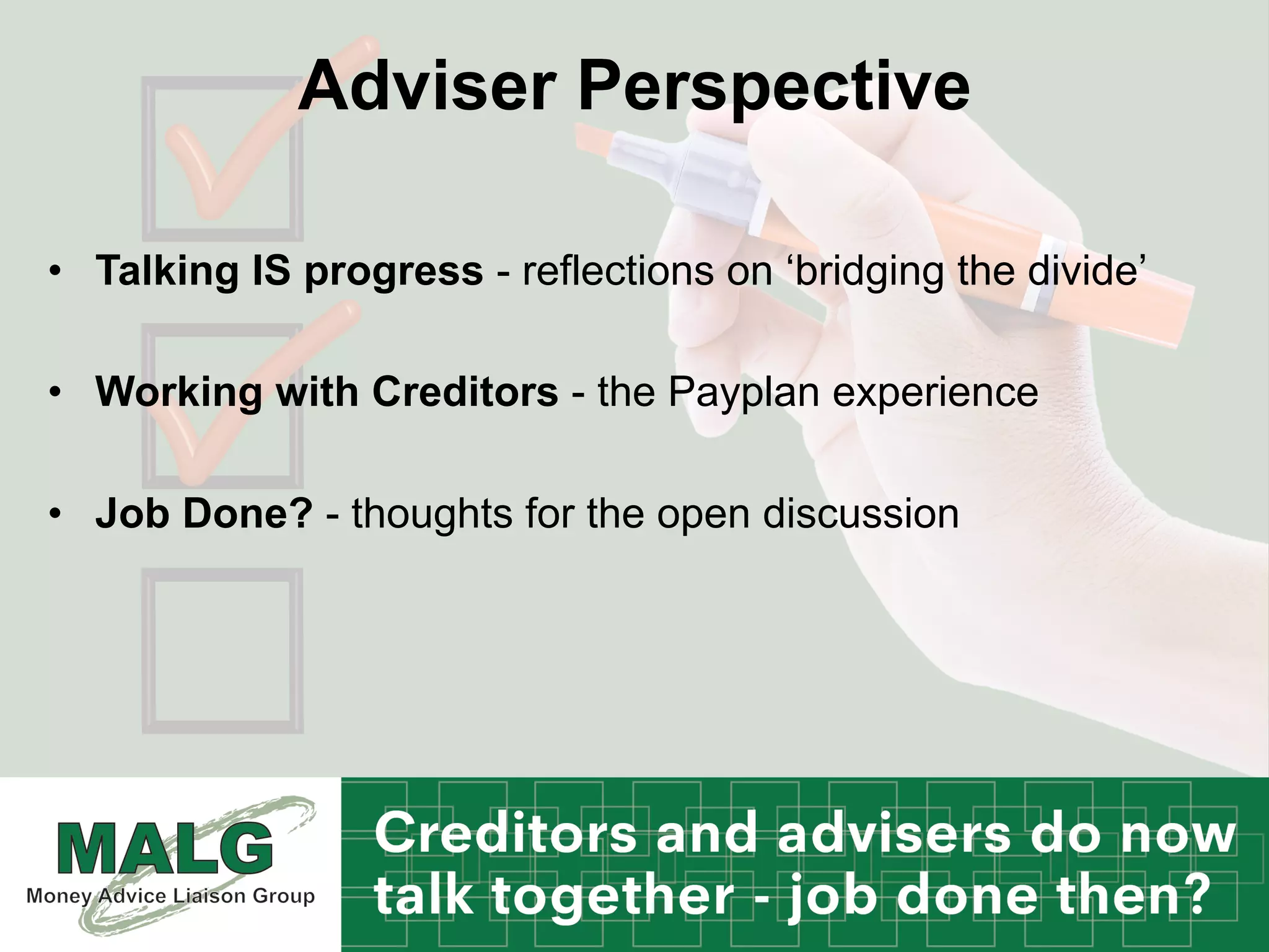 Adviser Perspective
•  Talking IS progress - reflections on ‘bridging the divide’
•  Working with Creditors - the Payplan experience
•  Job Done? - thoughts for the open discussion
 