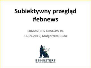 Subiektywny przegląd
#ebnews
EBMASTERS KRAKÓW #6
16.09.2015, Małgorzata Buda
 