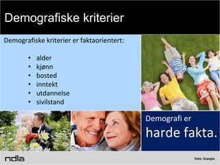 Foto: Scanpix
Demografiske kriterier er faktaorientert:
• alder
• kjønn
• bosted
• inntekt
• utdannelse
• sivilstand
Demografi er
harde fakta.
Demografiske kriterier
 