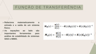 F U N Ç Ã O D E T R A N S F E R Ê N C I A
Relaciona matematicamente a
entrada e a saída de um sistema
físico;
As equações ao lado são
importantes ferramentas para
análise de estabilidade de sistemas
SISO e MIMO.
 