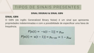 T I P O S D E S I N A I S P R E S E N T E S
SINAL GBN
O GBN (do inglês Generalized Binary Noise) é um sinal que apresenta
propriedades indeterminadas e com a possibilidade de especificar uma faixa de
frequência.
SINAL DEGRAU & SINAL GBN
 