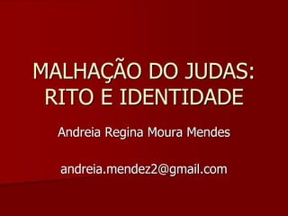 MALHAÇÃO DO JUDAS:
RITO E IDENTIDADE
Andreia Regina Moura Mendes
andreia.mendez2@gmail.com
 
