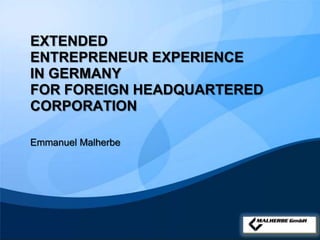 EXTENDED
ENTREPRENEUR EXPERIENCE
IN GERMANY
FOR FOREIGN HEADQUARTERED
CORPORATION

Emmanuel Malherbe




                        YOUR LOGO
 