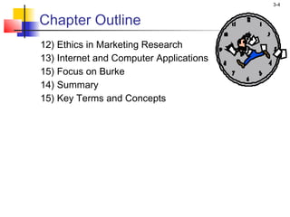 3-4


Chapter Outline
12) Ethics in Marketing Research
13) Internet and Computer Applications
15) Focus on Burke
14) Summary
15) Key Terms and Concepts
 