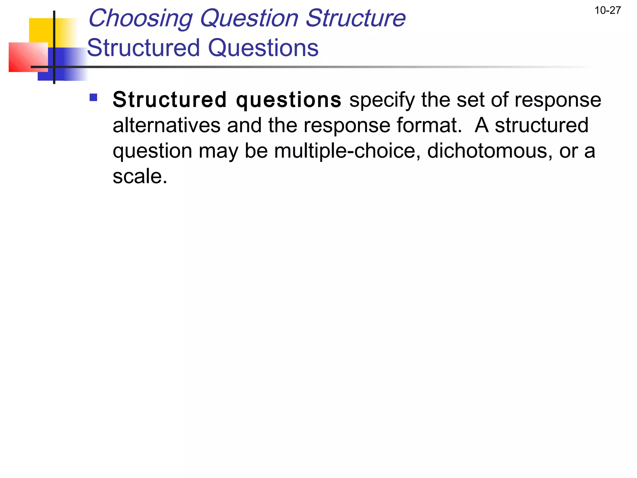 Choosing Question Structure                          10-27


Structured Questions
   Structured questions specify the set of response
    alternatives and the response format. A structured
    question may be multiple-choice, dichotomous, or a
    scale.
 