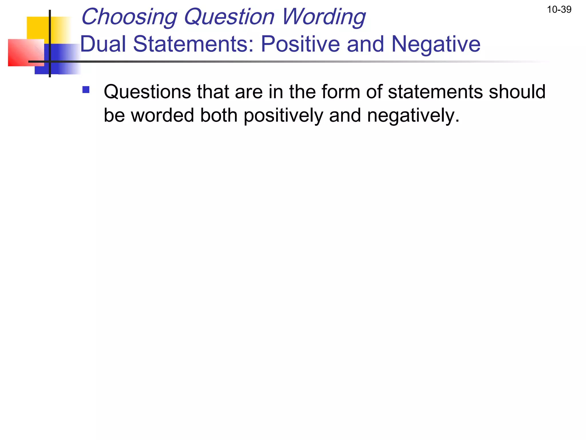 Choosing Question Wording                                 10-39


Dual Statements: Positive and Negative
   Questions that are in the form of statements should
    be worded both positively and negatively.
 