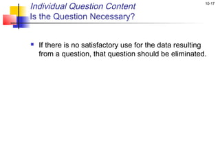 Individual Question Content                              10-17


Is the Question Necessary?


   If there is no satisfactory use for the data resulting
    from a question, that question should be eliminated.
 