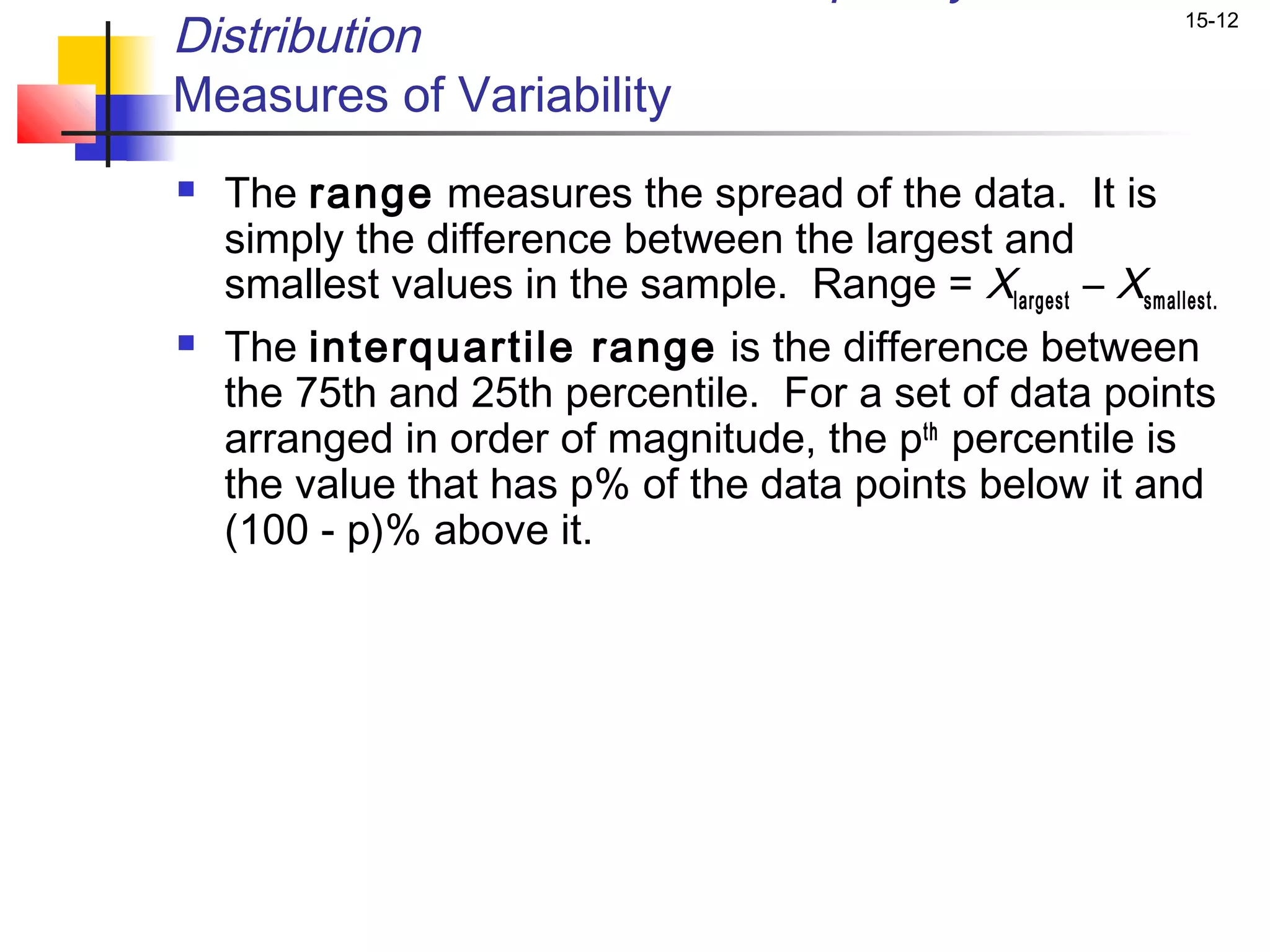 Distribution                                                  15-12


Measures of Variability
   The range measures the spread of the data. It is
    simply the difference between the largest and
    smallest values in the sample. Range = Xlargest – Xsmallest.
   The interquartile range is the difference between
    the 75th and 25th percentile. For a set of data points
    arranged in order of magnitude, the pth percentile is
    the value that has p% of the data points below it and
    (100 - p)% above it.
 