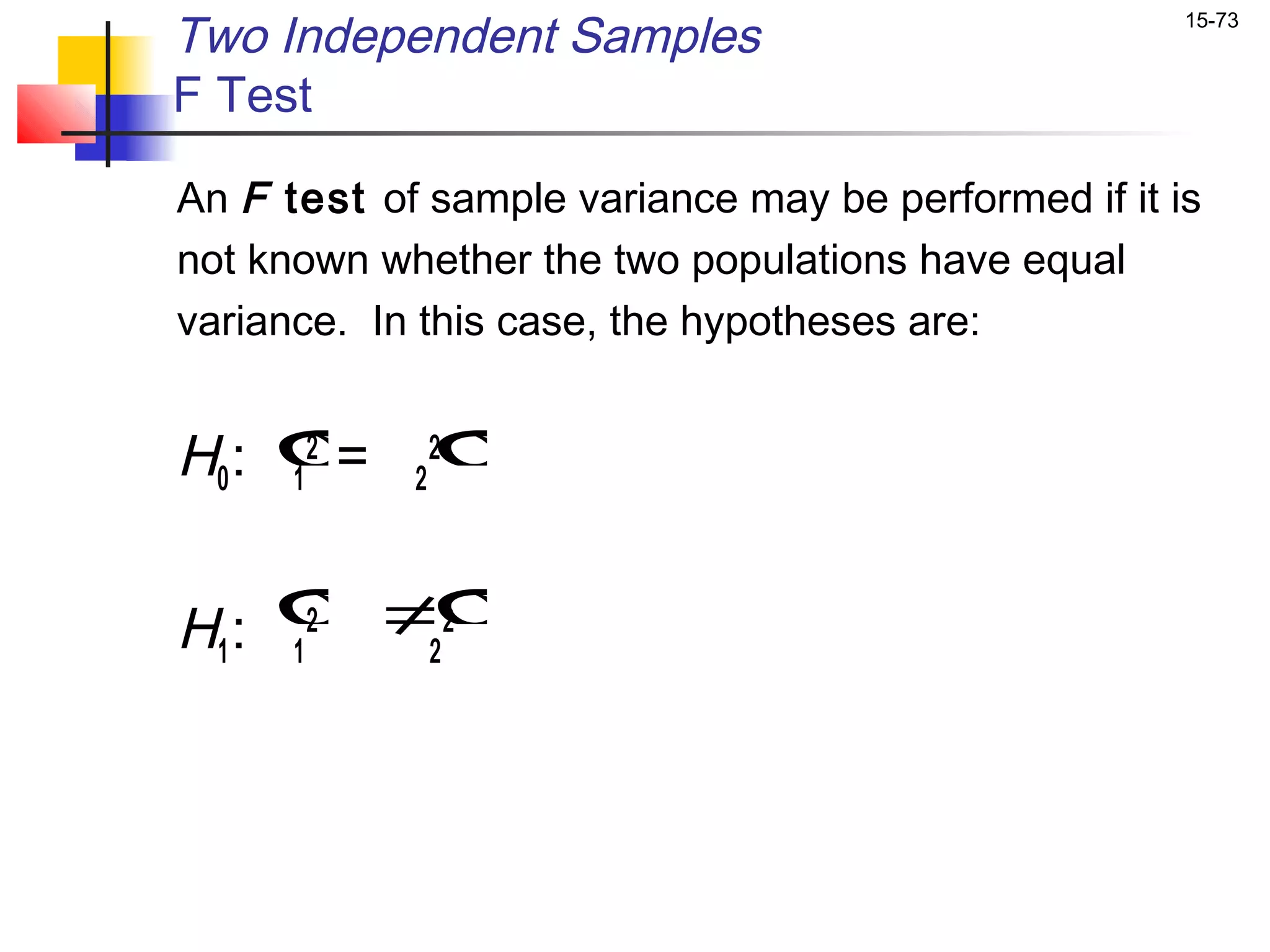 Two Independent Samples                              15-73


F Test

An F test of sample variance may be performed if it is
not known whether the two populations have equal
variance. In this case, the hypotheses are:


H0 :   σ 2 2σ
       1 =
        2




H1 :   σ ≠σ
         2   2
       1   2
 