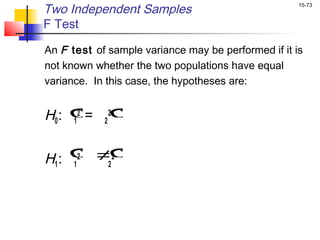 Two Independent Samples                              15-73


F Test

An F test of sample variance may be performed if it is
not known whether the two populations have equal
variance. In this case, the hypotheses are:


H0 :   σ 2 2σ
       1 =
        2




H1 :   σ ≠σ
         2   2
       1   2
 
