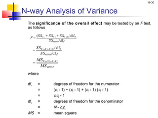 16-30


N-way Analysis of Variance
    The significance of the overall effect may be tested by an F test,
    as follows

              (SS x 1 + SS x 2 + SS x 1x 2)/dfn
     F=
                        SS error/dfd
              SS x 1,x 2,x 1x 2/ dfn
          =
                SS error/dfd
            MS x 1,x 2,x 1x 2
          =
             MS error
    where
 
    dfn        =             degrees of freedom for the numerator
               =             (c1 - 1) + (c2 - 1) + (c1 - 1) (c2 - 1)
               =             c1c2 - 1
    dfd        =             degrees of freedom for the denominator
               =             N - c1c2
    MS         =             mean square
 