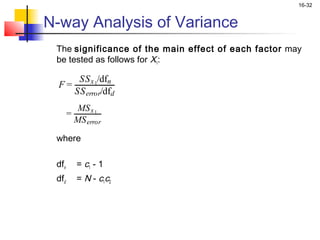16-32


N-way Analysis of Variance
 The significance of the main effect of each factor may
 be tested as follows for X1:

            SS x 1/dfn
  F=
           SS error/dfd
            MS x 1
       =
           MS error
 where

 dfn       = c1 - 1
 dfd       = N - c1c2
 