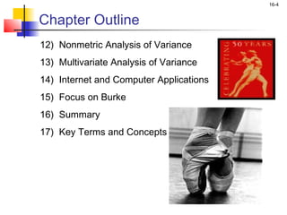 16-4


Chapter Outline
12) Nonmetric Analysis of Variance
13) Multivariate Analysis of Variance
14) Internet and Computer Applications
15) Focus on Burke
16) Summary
17) Key Terms and Concepts
 