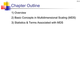 21-2


Chapter Outline
1) Overview
2) Basic Concepts in Multidimensional Scaling (MDS)
3) Statistics & Terms Associated with MDS
 