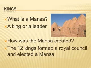 KINGS

 What  is a Mansa?
 A king or a leader



 How  was the Mansa created?
 The 12 kings formed a royal council
  and elected a Mansa
 