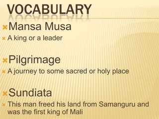 VOCABULARY
Mansa          Musa
   A king or a leader


Pilgrimage
   A journey to some sacred or holy place


Sundiata
   This man freed his land from Samanguru and
    was the first king of Mali
 