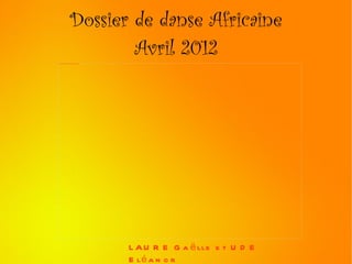 Dossier de danse Africaine
                                            Avril 2012
file:///mnt/temp/oo/Pictures/Blackberry/IMG00340-20120322-1415.jpg




                                                                     L A U R E G a ë lle e t U D E
                                                                     E lé a n o r
 