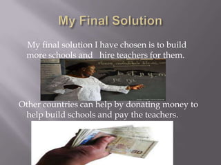 My final solution I have chosen is to build
 more schools and hire teachers for them.




Other countries can help by donating money to
 help build schools and pay the teachers.
 