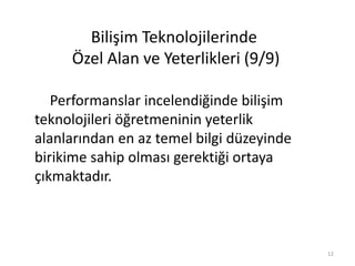 Performanslar incelendiğinde bilişim
teknolojileri öğretmeninin yeterlik
alanlarından en az temel bilgi düzeyinde
birikime sahip olması gerektiği ortaya
çıkmaktadır.
Bilişim Teknolojilerinde
Özel Alan ve Yeterlikleri (9/9)
12
 