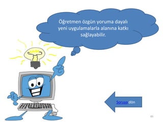 60
Öğretmen özgün yoruma dayalı
yeni uygulamalarla alanına katkı
sağlayabilir.
Soruya dön
 