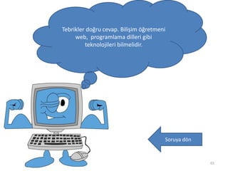 65
Tebrikler doğru cevap. Bilişim öğretmeni
web, programlama dilleri gibi
teknolojileri bilmelidir.
Soruya dön
 