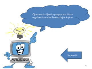70
Öğretmenin öğretim programına ilişkin
uygulamalarındaki farkındalığını kapsar
Soruya dön
 