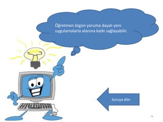 76
Öğretmen özgün yoruma dayalı yeni
uygulamalarla alanına katkı sağlayabilir.
Soruya dön
 