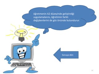 77
öğretmenin A2 düzeyinde geliştirdiği
uygulamalarını, öğretimin farklı
değişkenlerini de göz önünde bulundurur.
Soruya dön
 