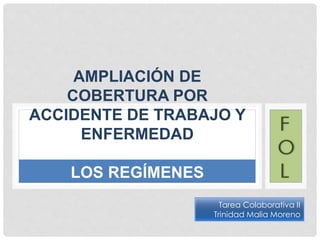 AMPLIACIÓN DE
COBERTURA POR
ACCIDENTE DE TRABAJO Y
ENFERMEDAD
PROFESIONAL A TODOS
LOS REGÍMENES
Tarea Colaborativa II
Trinidad Malia Moreno
 