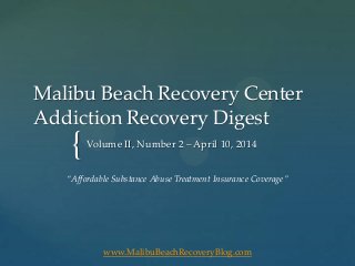 {
Malibu Beach Recovery Center
Addiction Recovery Digest
Volume II, Number 2 – April 10, 2014
www.MalibuBeachRecoveryBlog.com
“Affordable Substance Abuse Treatment Insurance Coverage”
 
