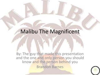 Malibu The Magnificent


By: The guy that made this presentation
and the one and only person you should
    know and the person behind you
            Brandon Barnes
 
